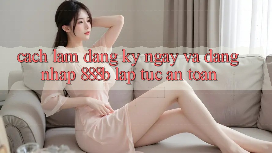 Cách làm đăng ký ngay và đăng nhập 888b lập tức, an toàn