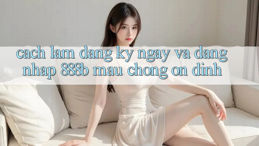Cách làm đăng ký ngay và đăng nhập 888b mau chóng, ổn định