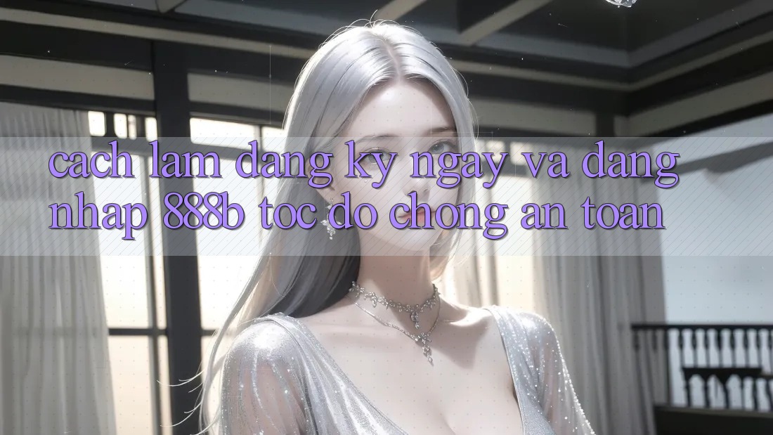 Cách làm đăng ký ngay và đăng nhập 888b tốc độ chóng, an toàn