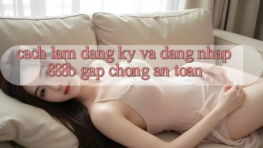 Cách làm đăng ký và đăng nhập 888b gấp chóng, an toàn