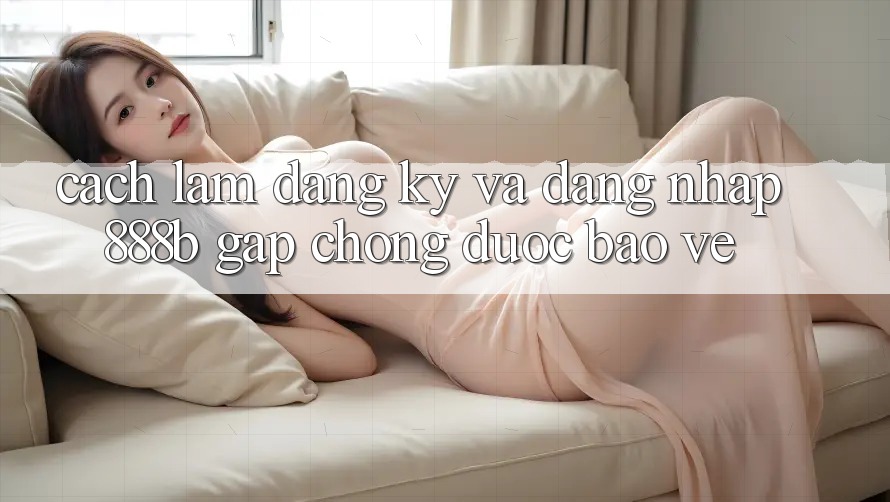 Cách làm đăng ký và đăng nhập 888b gấp chóng, được bảo vệ