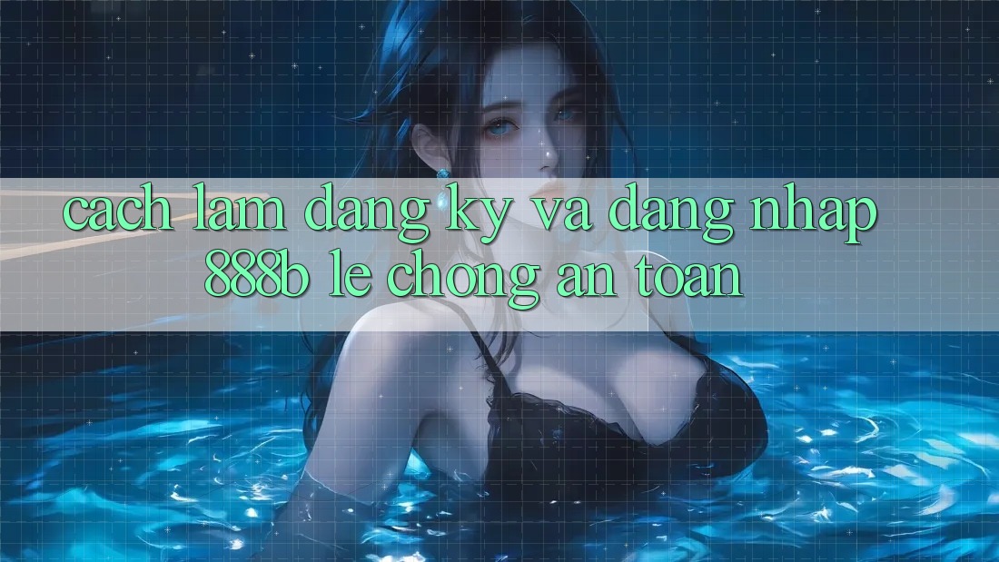 Cách làm đăng ký và đăng nhập 888b lẹ chóng, an toàn