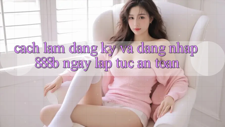 Cách làm đăng ký và đăng nhập 888b ngay lập tức, an toàn