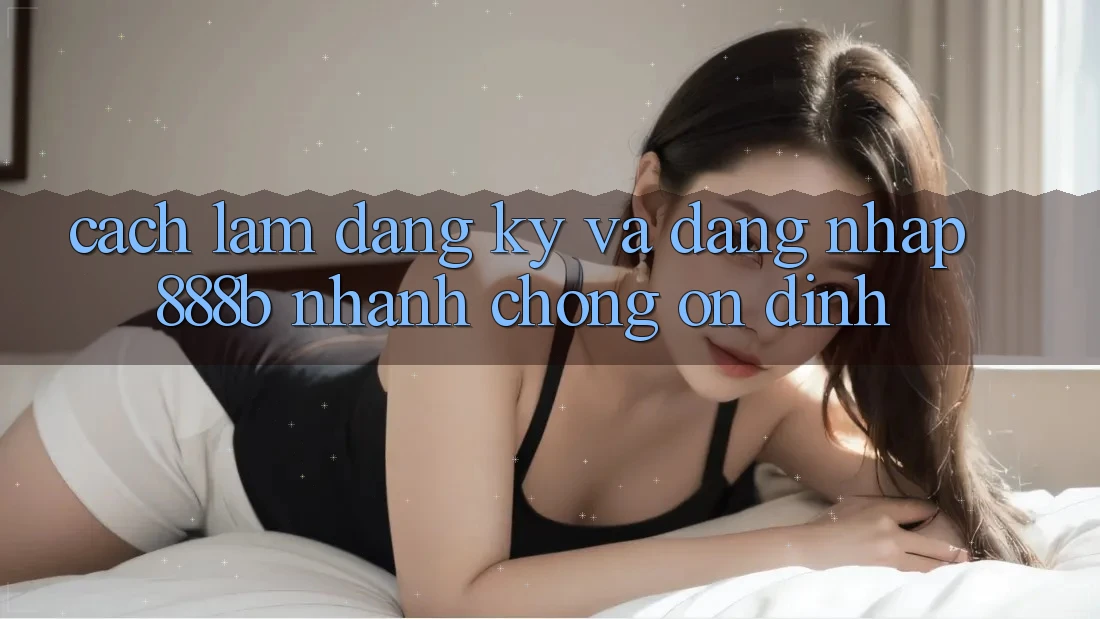 Cách làm đăng ký và đăng nhập 888b nhanh chóng, ổn định