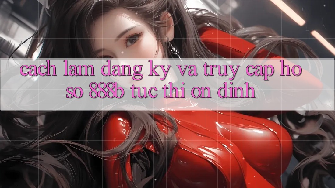 Cách làm đăng ký và truy cập hồ sơ 888b tức thì, ổn định Cách làm đăng ký và truy cập hồ sơ 888b tức thì, ổn định