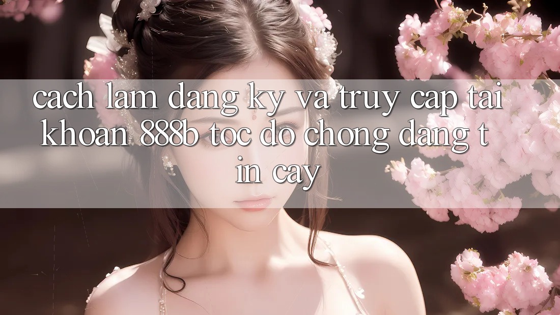 Cách làm đăng ký và truy cập tài khoản 888b tốc độ chóng, đáng tin cậy