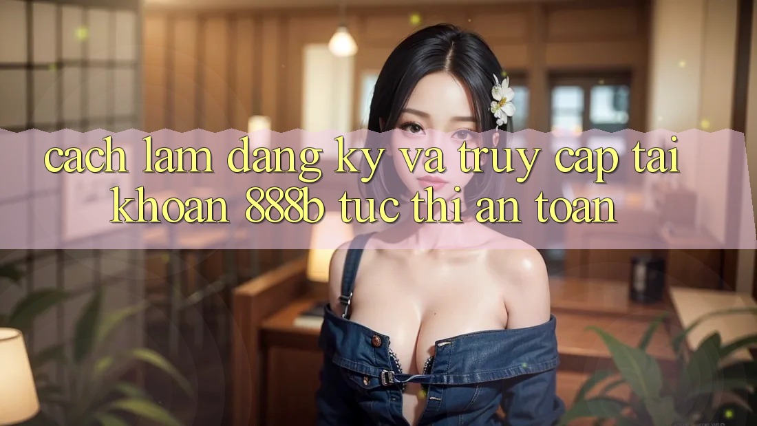 Cách làm đăng ký và truy cập tài khoản 888b tức thì, an toàn