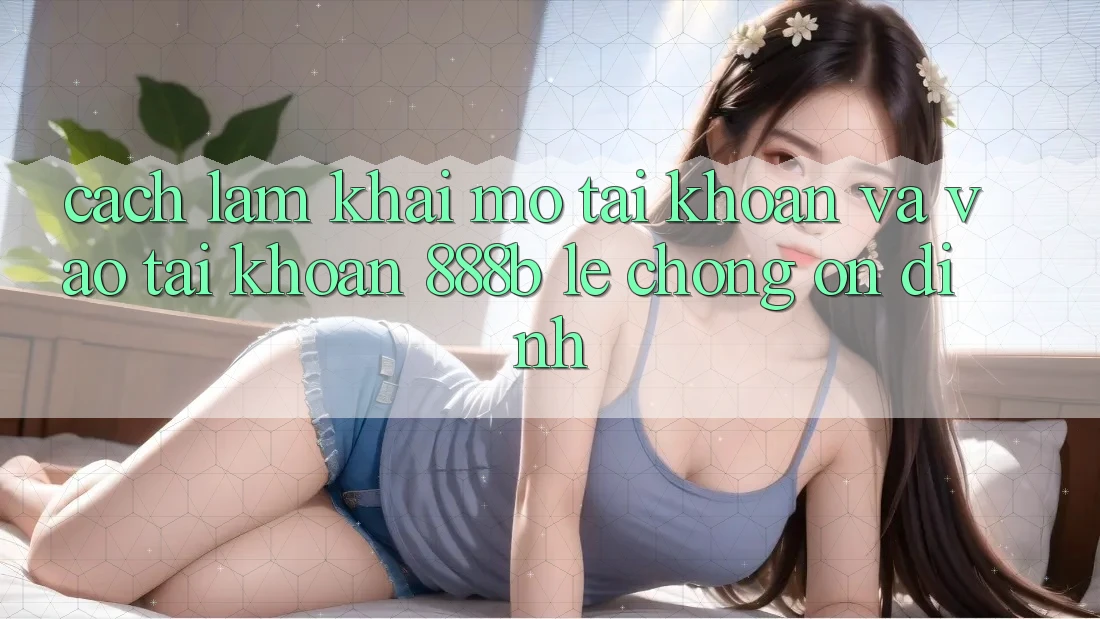 Cách làm khai mở tài khoản và vào tài khoản 888b lẹ chóng, ổn định