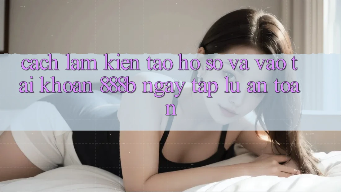 Cách làm kiến tạo hồ sơ và vào tài khoản 888b ngay tắp lự, an toàn