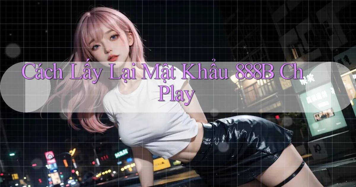cách lấy lại mật khẩu 888b ch play