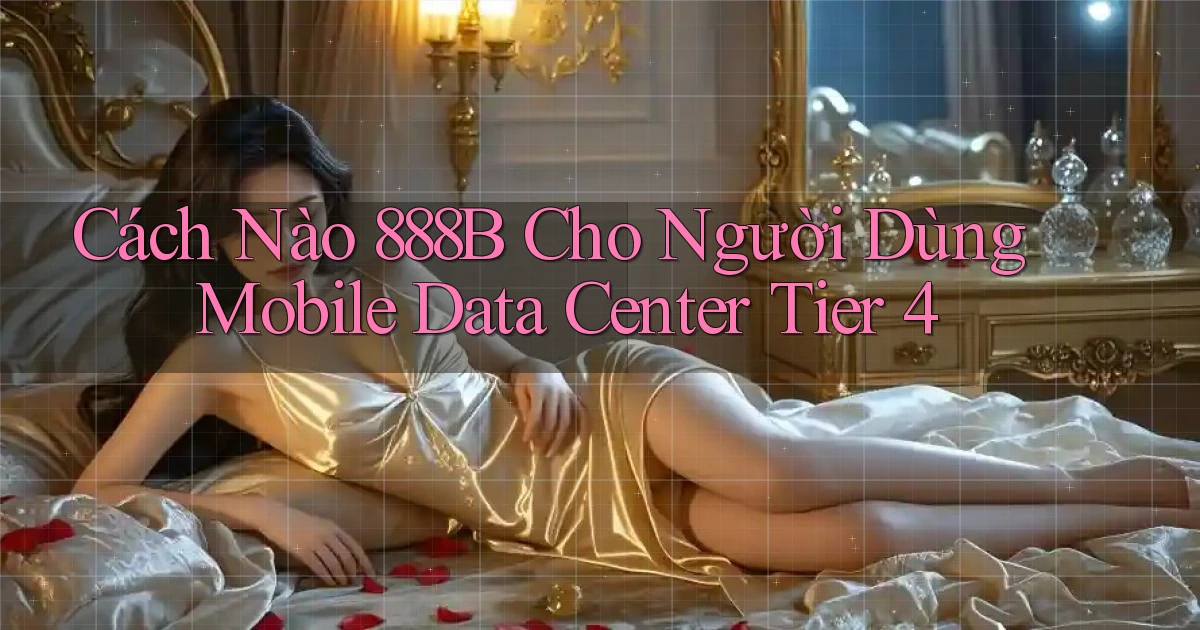 Cách nào 888b cho người dùng mobile data center tier 4