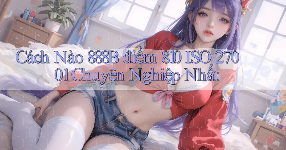 Cách nào 888b điểm 810 ISO 27001   chuyên nghiệp nhất
