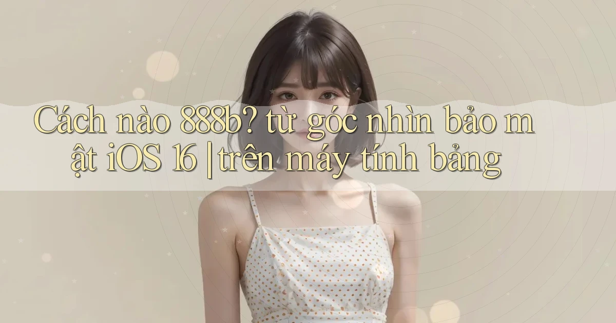 Cách nào 888b từ góc nhìn bảo mật iOS 16 trên máy tính bảng