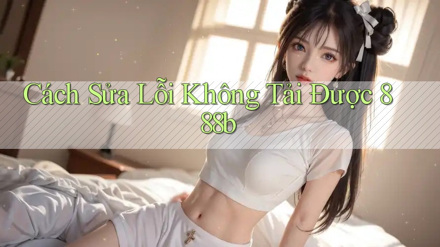 Cách Sửa Lỗi Không Tải Được 888b