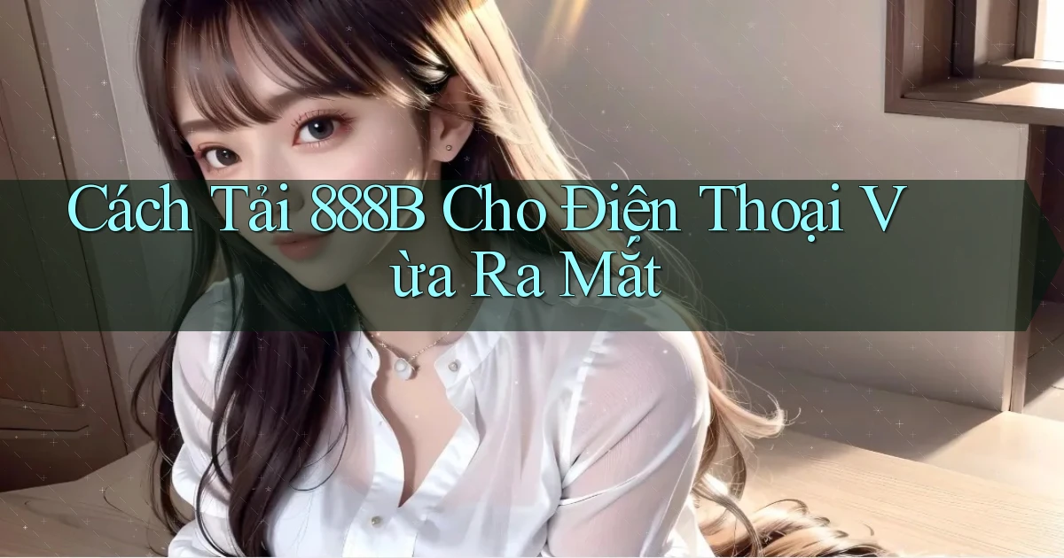 cách tải 888b cho điện thoại vừa ra mắt