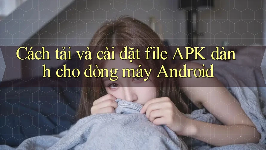 Cách tải và cài đặt file APK dành cho dòng máy Android