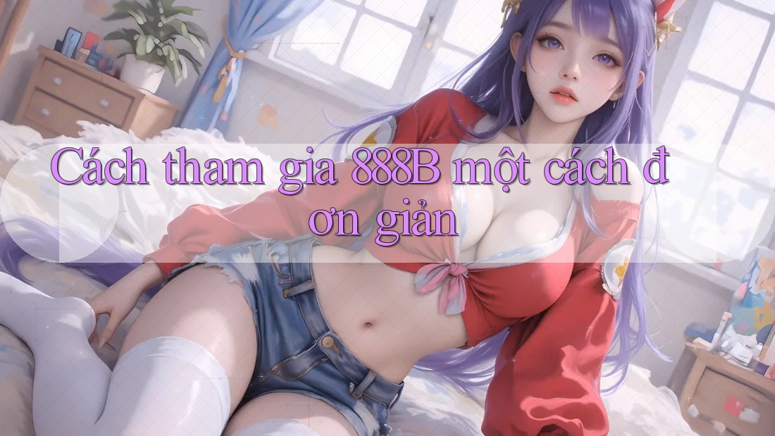 Cách tham gia 888B một cách đơn giản