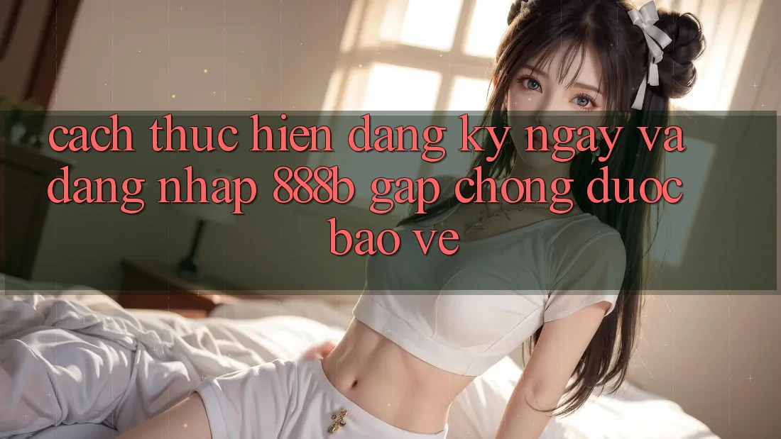 Cách thực hiện đăng ký ngay và đăng nhập 888b gấp chóng, được bảo vệ