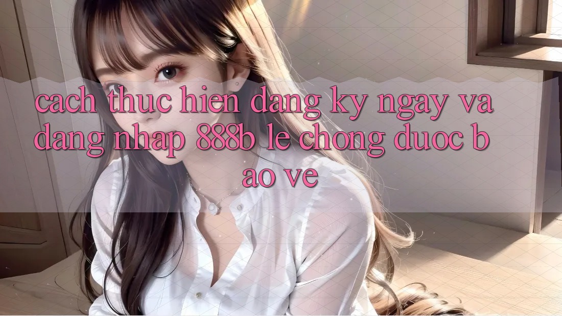 Cách thực hiện đăng ký ngay và đăng nhập 888b lẹ chóng, được bảo vệ