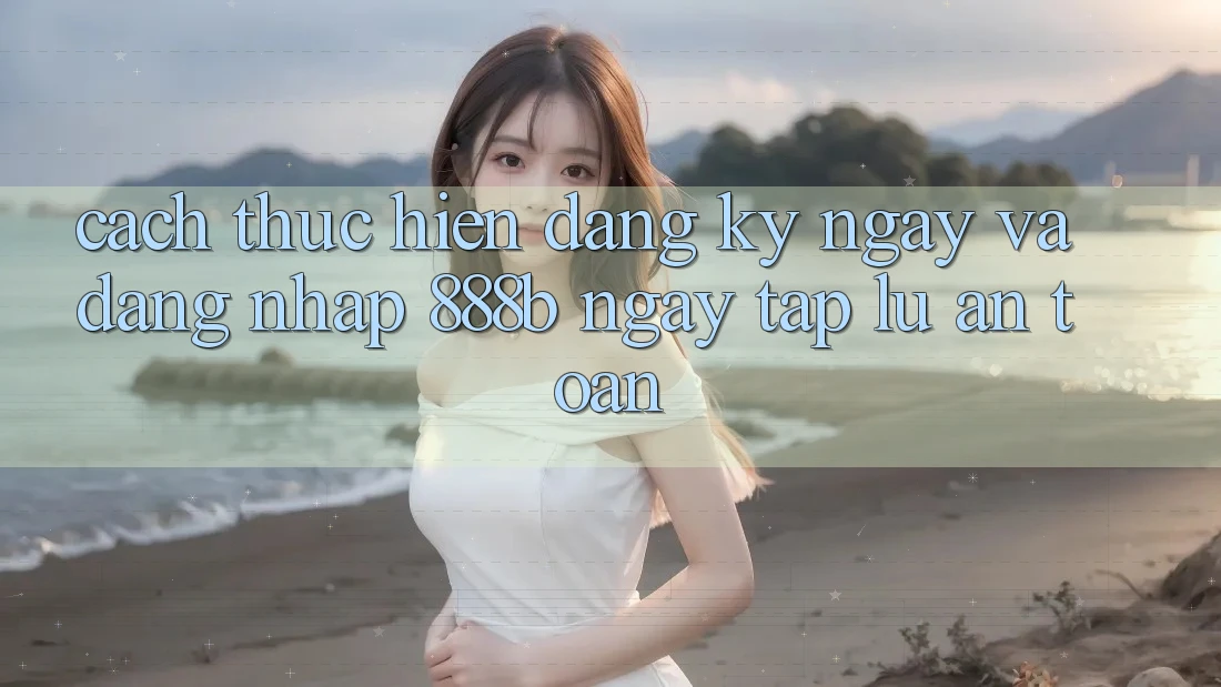 Cách thực hiện đăng ký ngay và đăng nhập 888b ngay tắp lự, an toàn