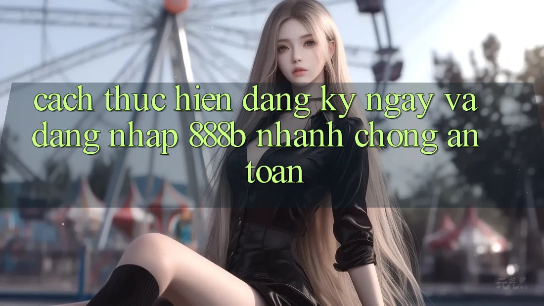 Cách thực hiện đăng ký ngay và đăng nhập 888b nhanh chóng, an toàn