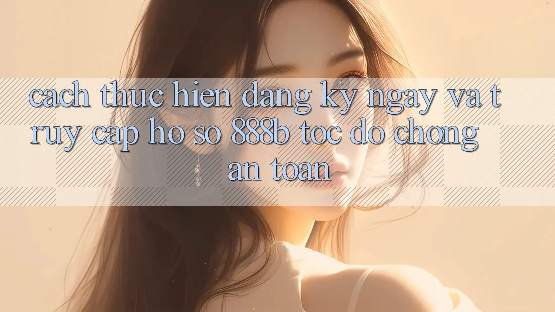 Cách thực hiện đăng ký ngay và truy cập hồ sơ 888b tốc độ chóng, an toàn