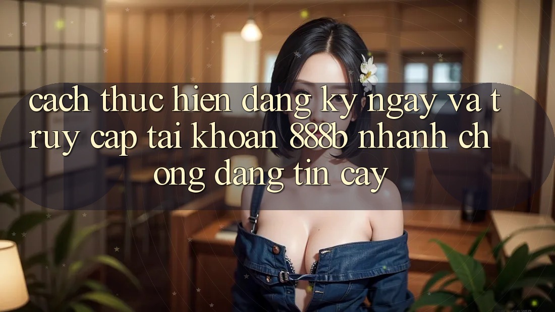 Cách thực hiện đăng ký ngay và truy cập tài khoản 888b nhanh chóng, đáng tin cậy