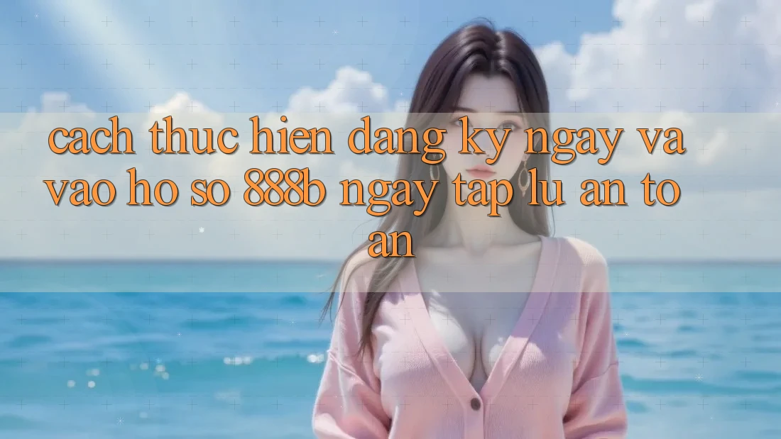 Cách thực hiện đăng ký ngay và vào hồ sơ 888b ngay tắp lự, an toàn