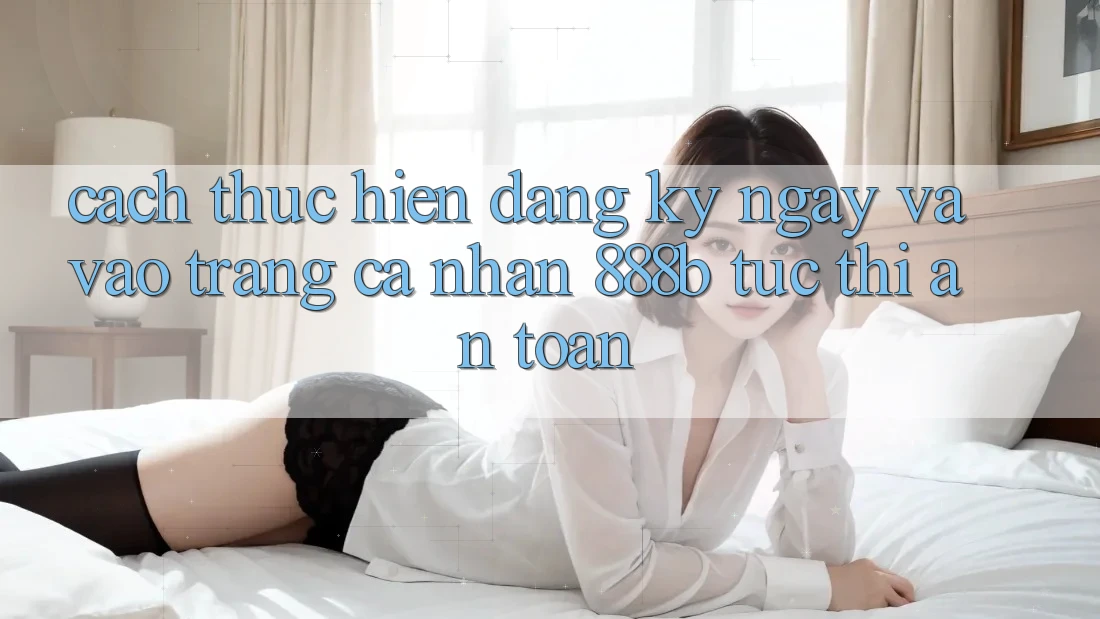 Cách thực hiện đăng ký ngay và vào trang cá nhân 888b tức thì, an toàn