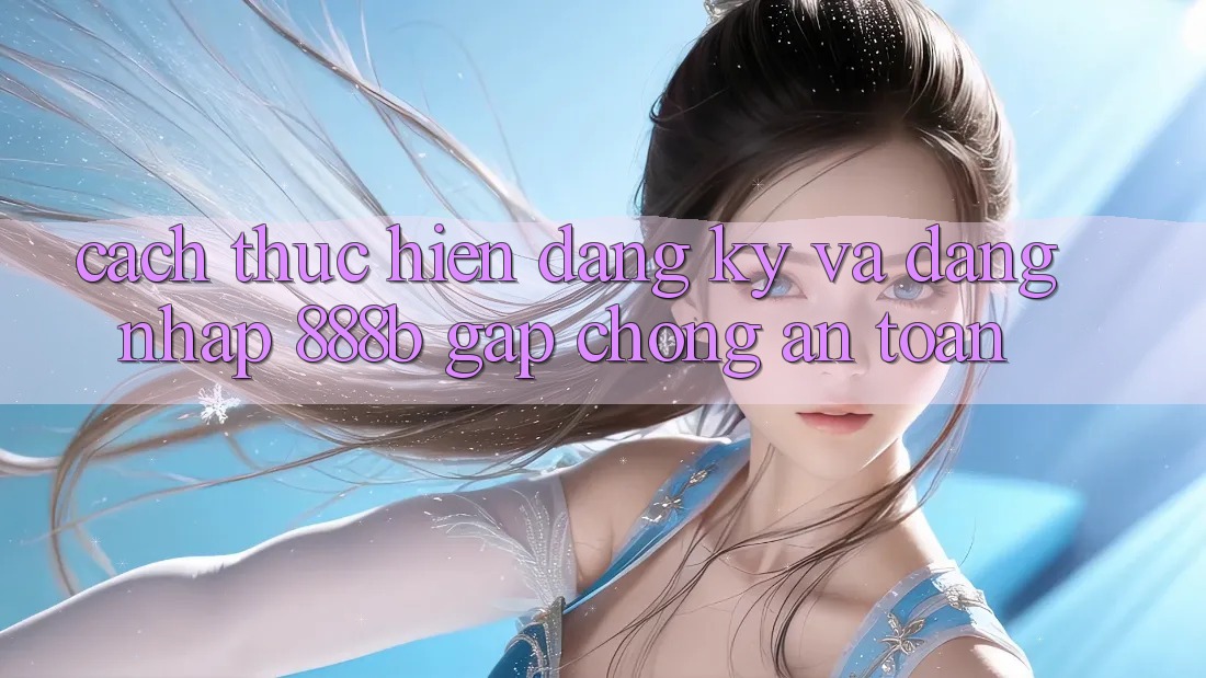 Cách thực hiện đăng ký và đăng nhập 888b gấp chóng, an toàn