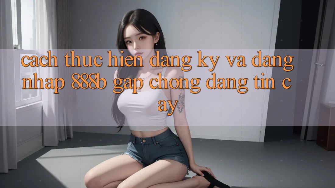 Cách thực hiện đăng ký và đăng nhập 888b gấp chóng, đáng tin cậy