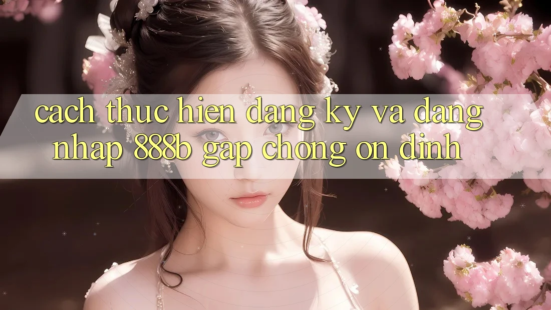 Cách thực hiện đăng ký và đăng nhập 888b gấp chóng, ổn định
