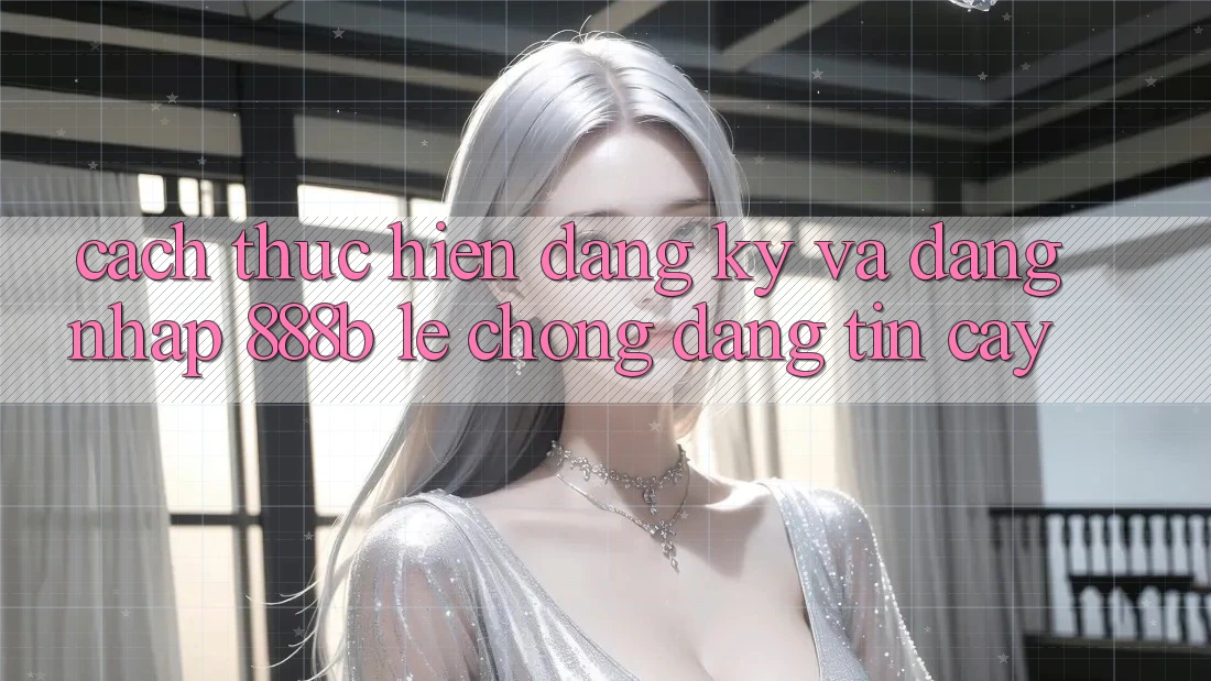 Cách thực hiện đăng ký và đăng nhập 888b lẹ chóng, đáng tin cậy