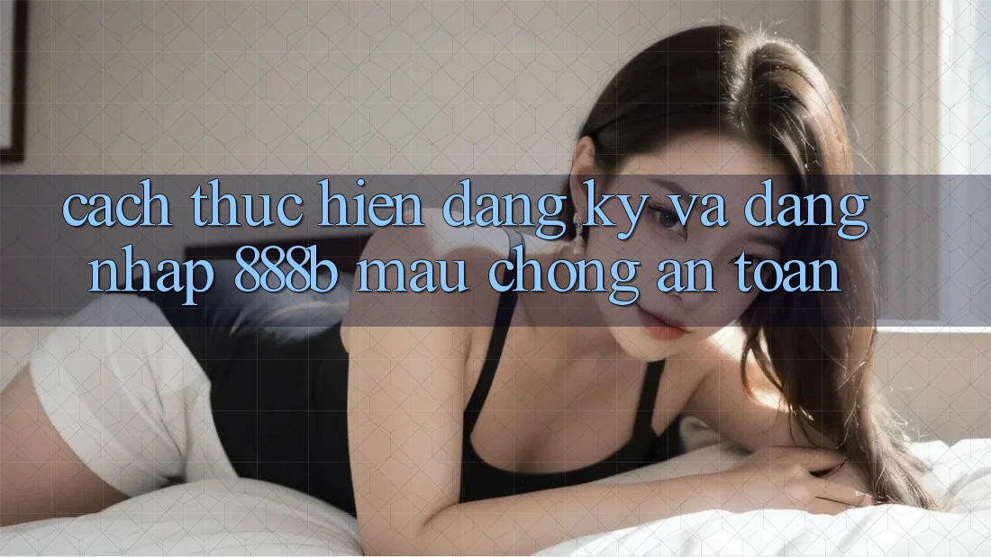 Cách thực hiện đăng ký và đăng nhập 888b mau chóng, an toàn