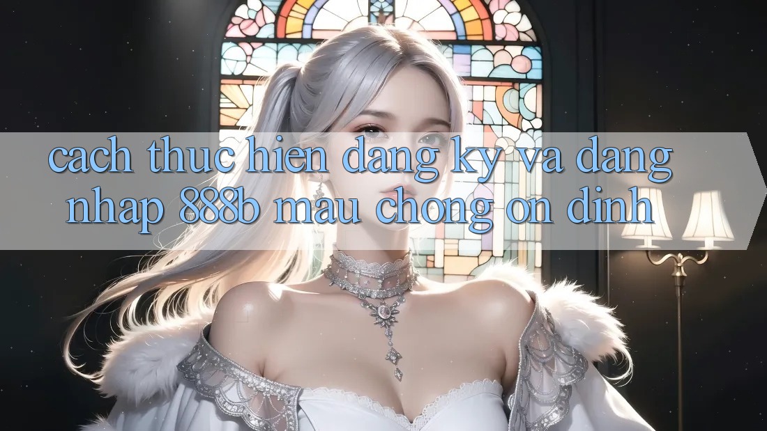 Cách thực hiện đăng ký và đăng nhập 888b mau chóng, ổn định