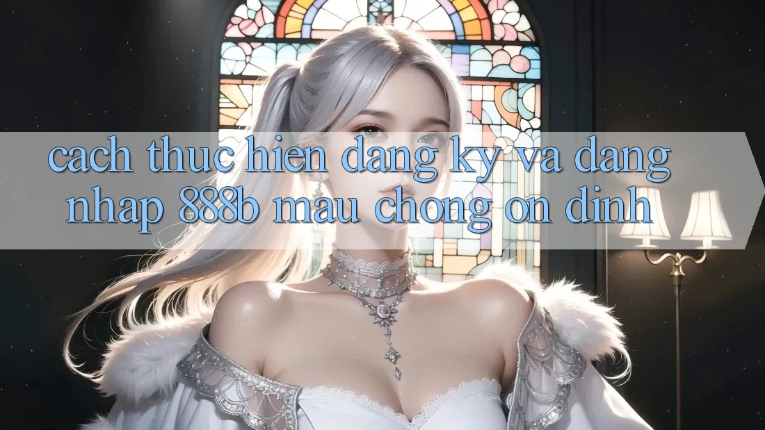 Cách thực hiện đăng ký và đăng nhập 888b mau chóng, ổn định