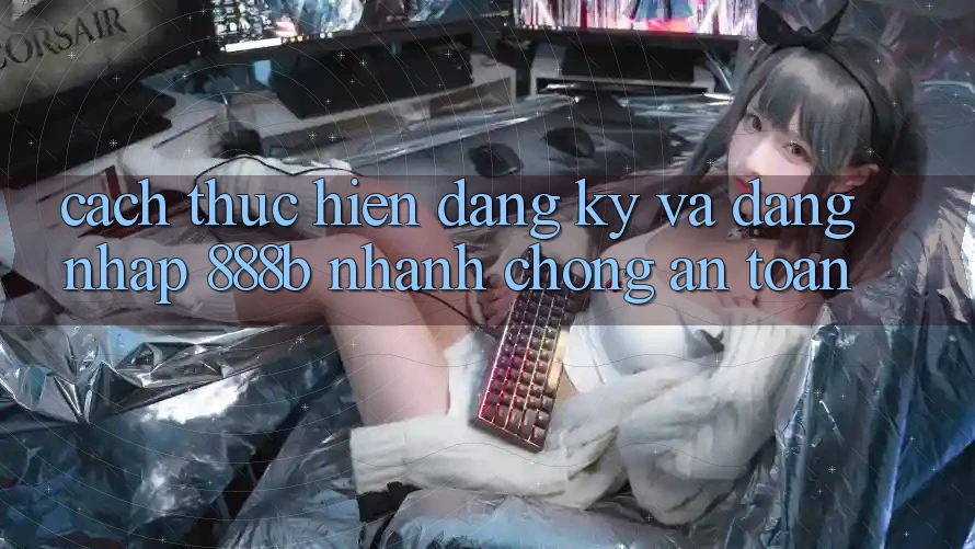 Cách thực hiện đăng ký và đăng nhập 888b nhanh chóng, an toàn