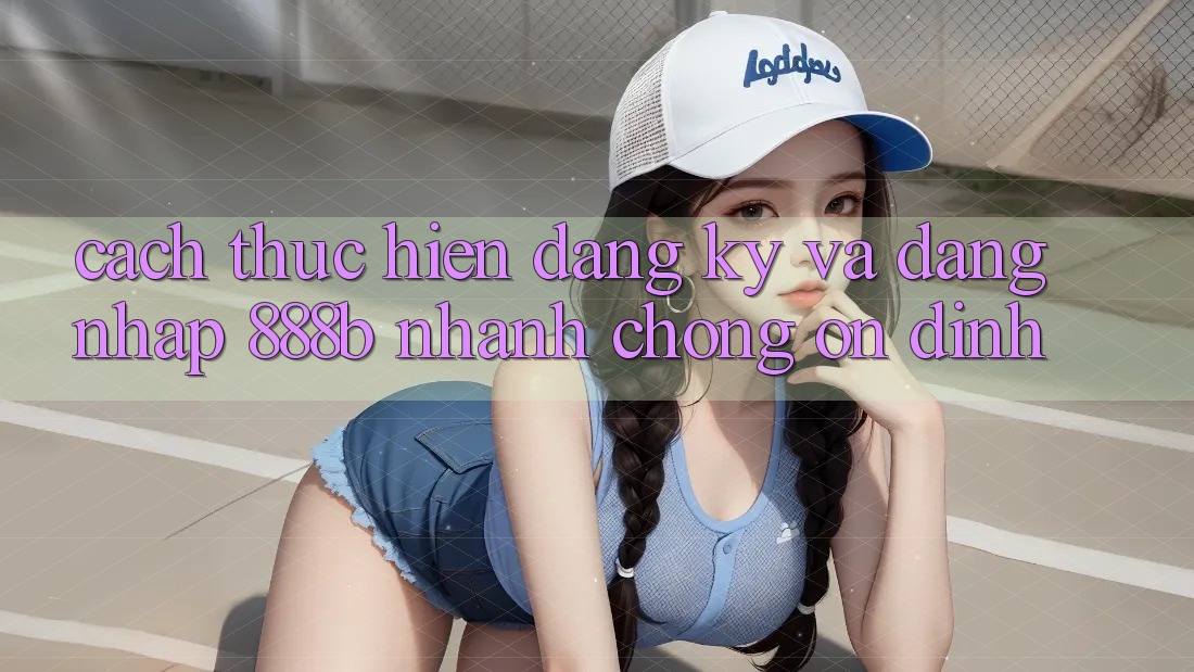 Cách thực hiện đăng ký và đăng nhập 888b nhanh chóng, ổn định