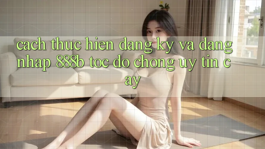 Cách thực hiện đăng ký và đăng nhập 888b tốc độ chóng, uy tín cậy