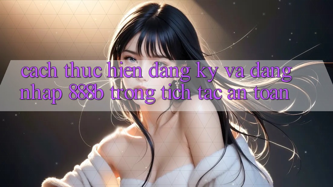 Cách thực hiện đăng ký và đăng nhập 888b trong tích tắc, an toàn