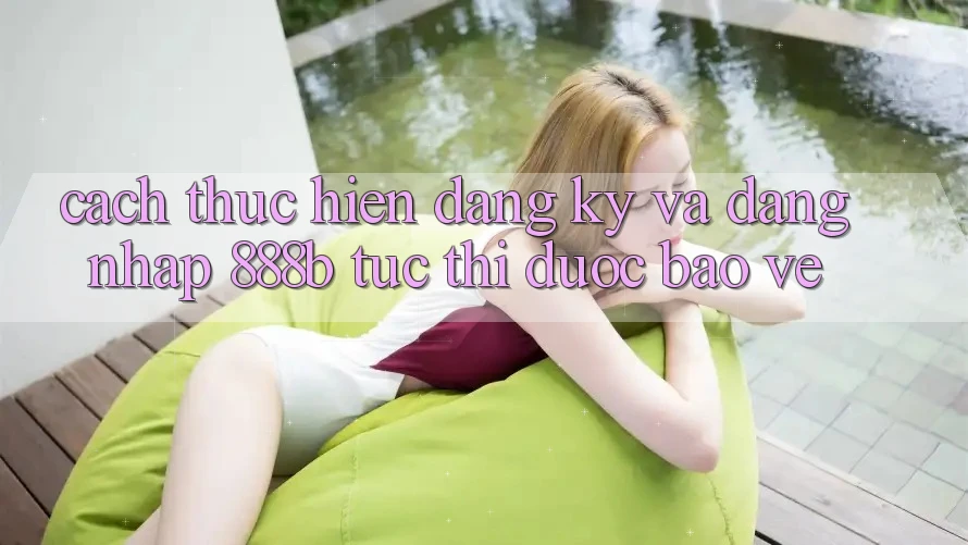 Cách thực hiện đăng ký và đăng nhập 888b tức thì, được bảo vệ