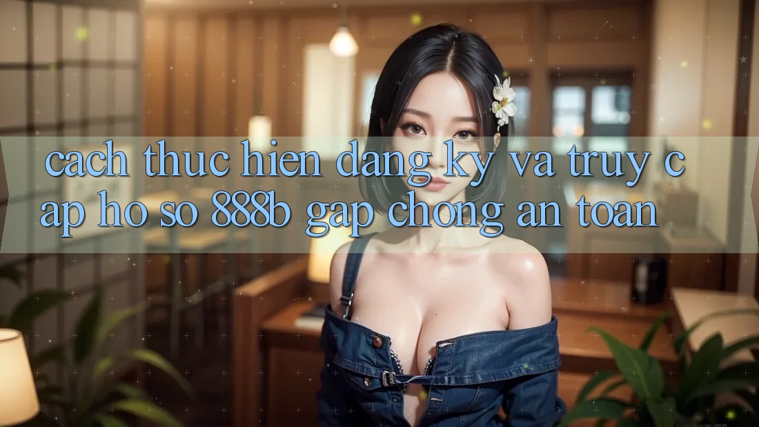 Cách thực hiện đăng ký và truy cập hồ sơ 888b gấp chóng, an toàn
