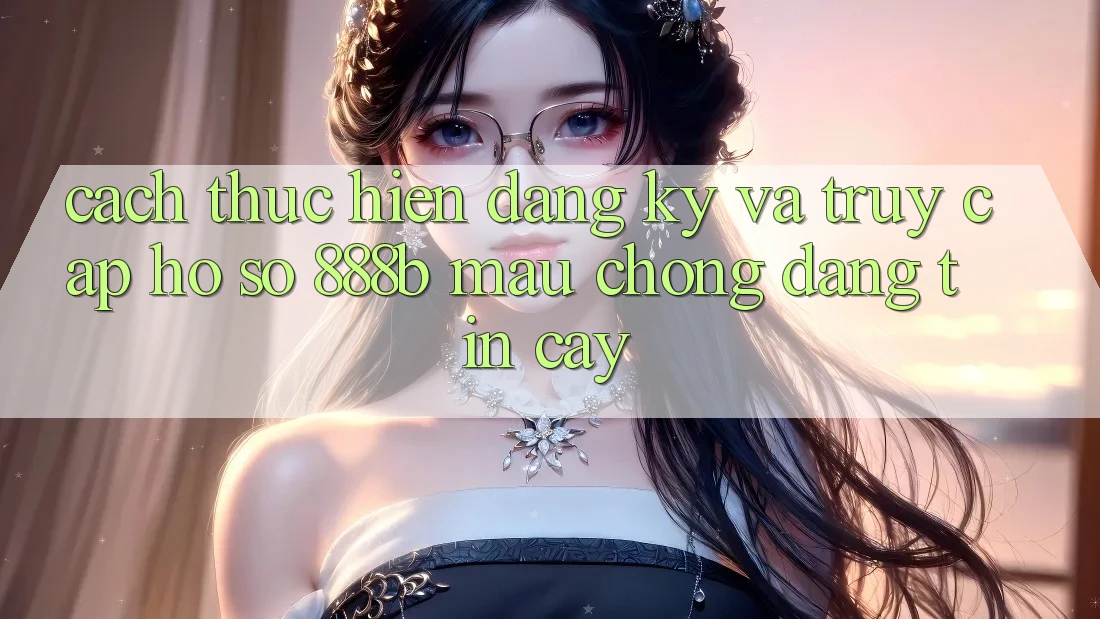 Cách thực hiện đăng ký và truy cập hồ sơ 888b mau chóng, đáng tin cậy