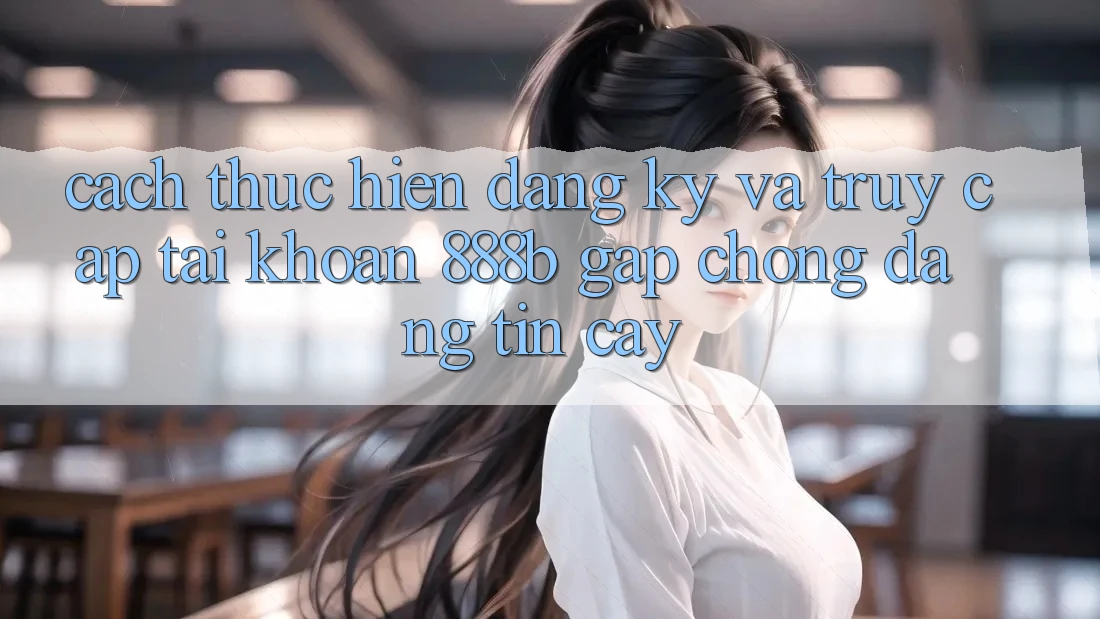 Cách thực hiện đăng ký và truy cập tài khoản 888b gấp chóng, đáng tin cậy
