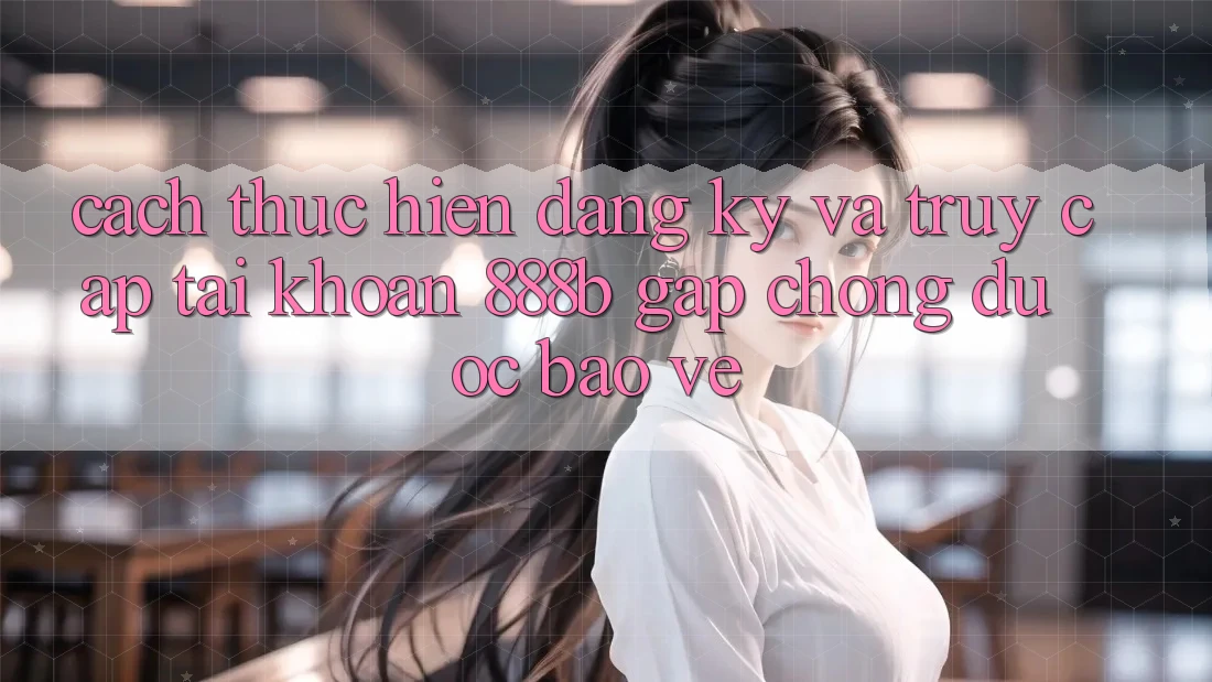 Cách thực hiện đăng ký và truy cập tài khoản 888b gấp chóng, được bảo vệ