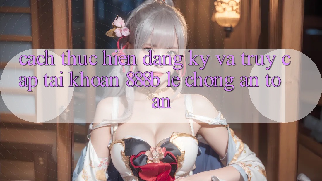 Cách thực hiện đăng ký và truy cập tài khoản 888b lẹ chóng, an toàn Cách thực hiện đăng ký và truy cập tài khoản 888b lẹ chóng, an toàn