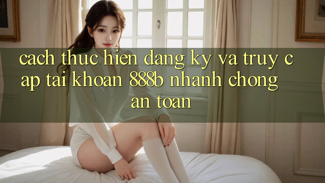 Cách thực hiện đăng ký và truy cập tài khoản 888b nhanh chóng, an toàn Cách thực hiện đăng ký và truy cập tài khoản 888b nhanh chóng, an toàn