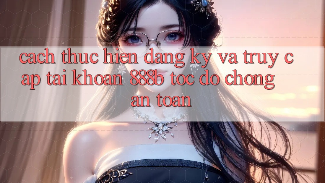 Cách thực hiện đăng ký và truy cập tài khoản 888b tốc độ chóng, an toàn