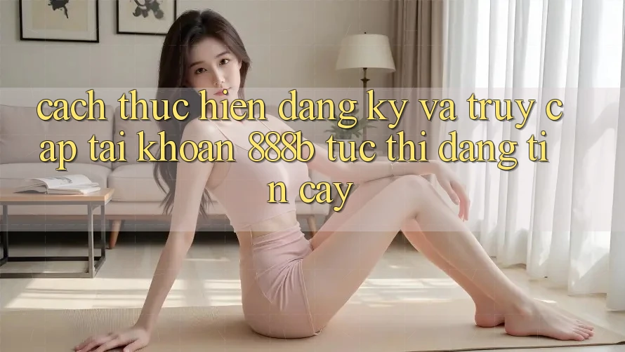 Cách thực hiện đăng ký và truy cập tài khoản 888b tức thì, đáng tin cậy