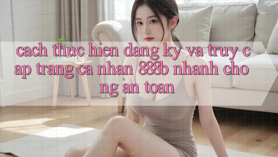 Cách thực hiện đăng ký và truy cập trang cá nhân 888b nhanh chóng, an toàn